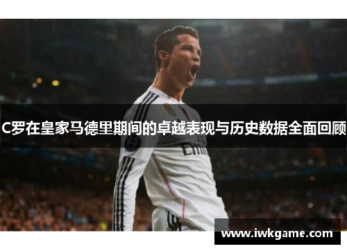 C罗在皇家马德里期间的卓越表现与历史数据全面回顾