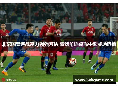 北京国安迎战富力强强对话 激烈角逐点燃中超赛场热情