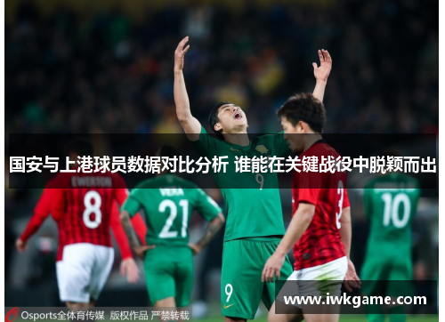 国安与上港球员数据对比分析 谁能在关键战役中脱颖而出