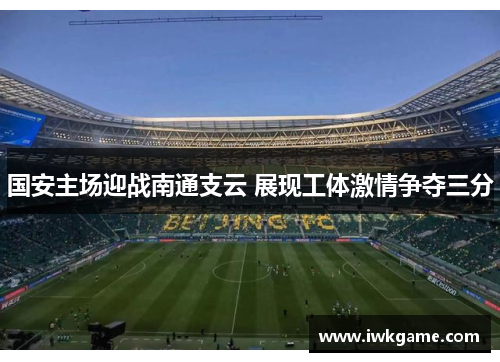 国安主场迎战南通支云 展现工体激情争夺三分