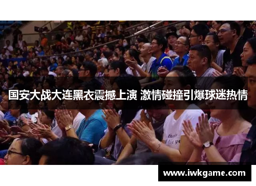 国安大战大连黑衣震撼上演 激情碰撞引爆球迷热情