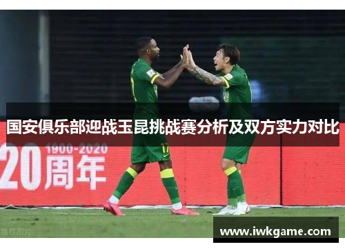 国安俱乐部迎战玉昆挑战赛分析及双方实力对比