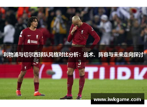 利物浦与切尔西球队风格对比分析：战术、阵容与未来走向探讨
