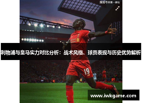 利物浦与皇马实力对比分析：战术风格、球员表现与历史优势解析