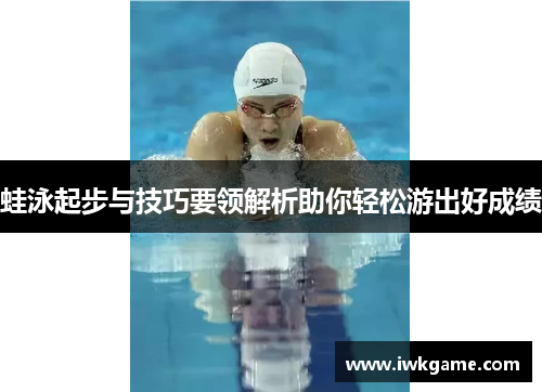蛙泳起步与技巧要领解析助你轻松游出好成绩