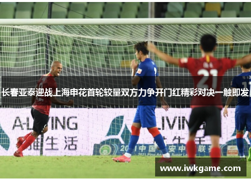 长春亚泰迎战上海申花首轮较量双方力争开门红精彩对决一触即发