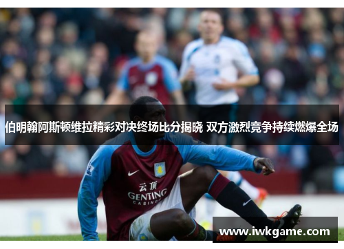 伯明翰阿斯顿维拉精彩对决终场比分揭晓 双方激烈竞争持续燃爆全场
