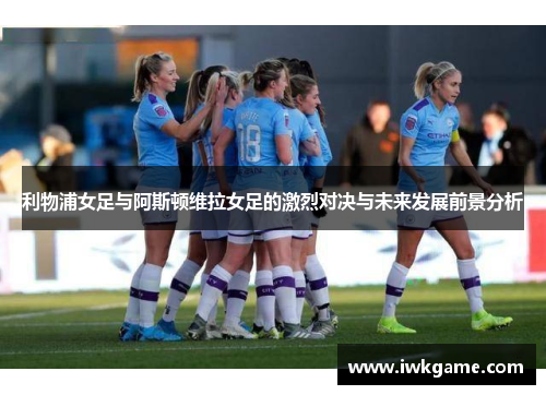 利物浦女足与阿斯顿维拉女足的激烈对决与未来发展前景分析