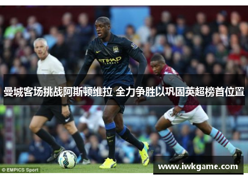 曼城客场挑战阿斯顿维拉 全力争胜以巩固英超榜首位置